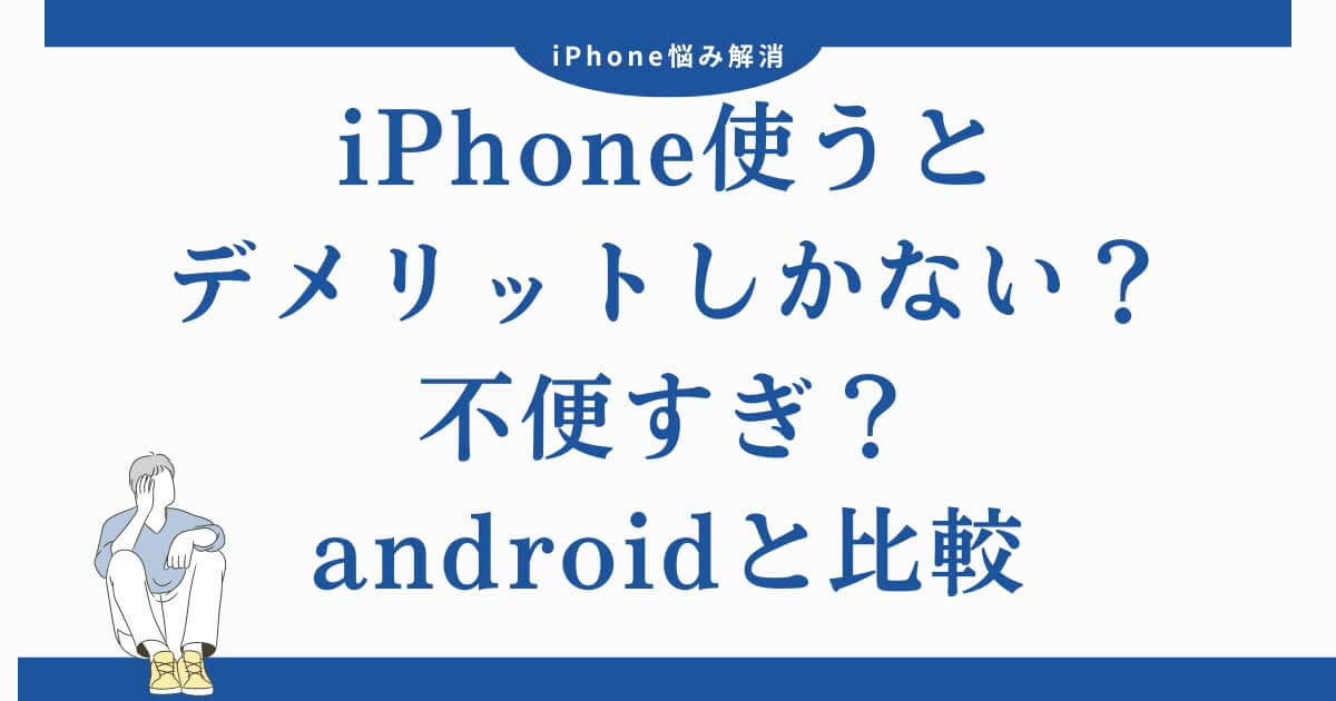 iPhone使うとデメリットしかない？不便すぎ？androidと比較