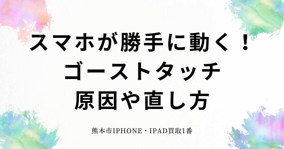 スマホ（iPhone・Android）が勝手に動くゴーストタッチ